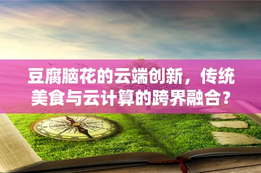 豆腐脑花的云端创新，传统美食与云计算的跨界融合？