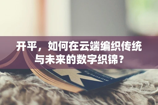 开平，如何在云端编织传统与未来的数字织锦？