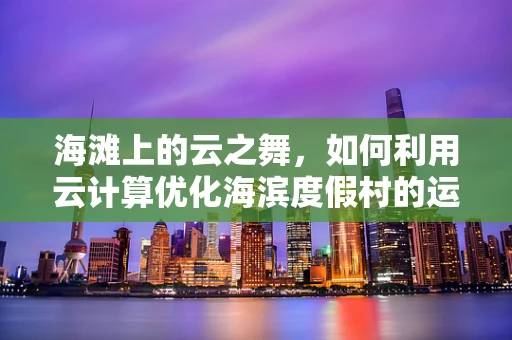 海滩上的云之舞，如何利用云计算优化海滨度假村的运营？