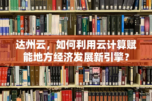 达州云，如何利用云计算赋能地方经济发展新引擎？