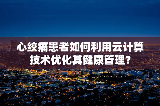 心绞痛患者如何利用云计算技术优化其健康管理？