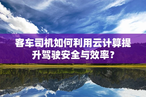 客车司机如何利用云计算提升驾驶安全与效率？