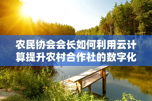 农民协会会长如何利用云计算提升农村合作社的数字化管理水平？