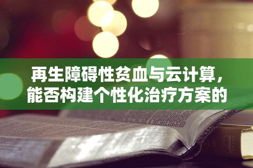 再生障碍性贫血与云计算，能否构建个性化治疗方案的数字蓝图？