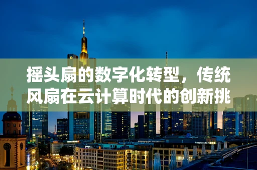 摇头扇的数字化转型，传统风扇在云计算时代的创新挑战与机遇？