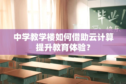 中学教学楼如何借助云计算提升教育体验？