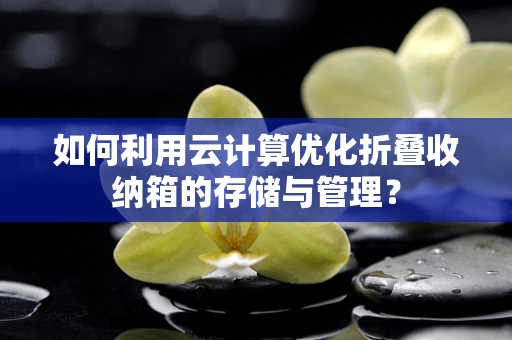 如何利用云计算优化折叠收纳箱的存储与管理？