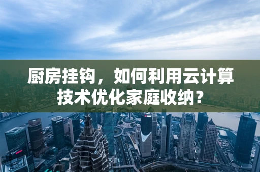 厨房挂钩，如何利用云计算技术优化家庭收纳？