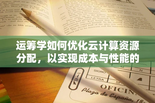 运筹学如何优化云计算资源分配，以实现成本与性能的最佳平衡？