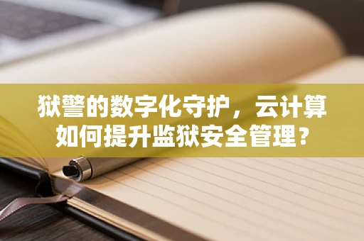 狱警的数字化守护，云计算如何提升监狱安全管理？