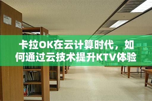 卡拉OK在云计算时代，如何通过云技术提升KTV体验？