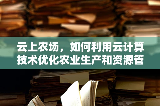 云上农场，如何利用云计算技术优化农业生产和资源管理？