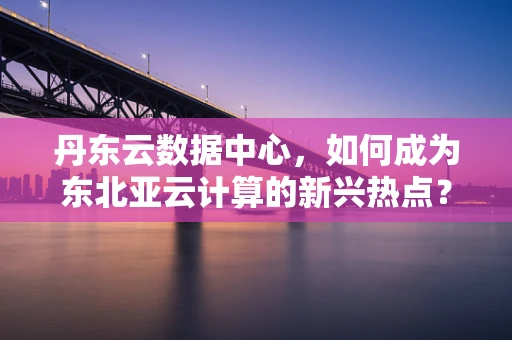 丹东云数据中心，如何成为东北亚云计算的新兴热点？