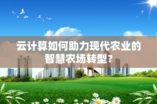 云计算如何助力现代农业的智慧农场转型？