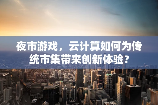 夜市游戏，云计算如何为传统市集带来创新体验？