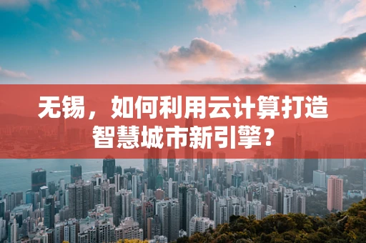 无锡，如何利用云计算打造智慧城市新引擎？