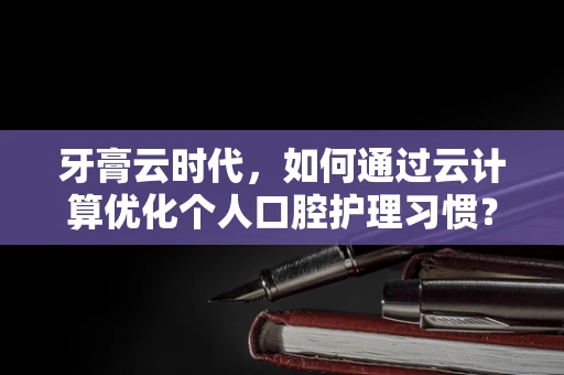 牙膏云时代，如何通过云计算优化个人口腔护理习惯？