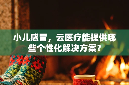 小儿感冒，云医疗能提供哪些个性化解决方案？