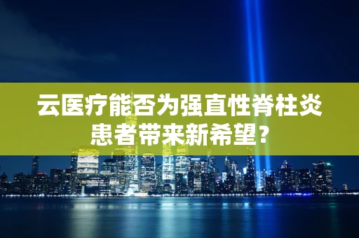 云医疗能否为强直性脊柱炎患者带来新希望？