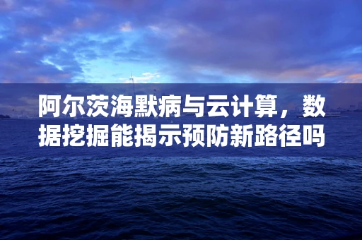 阿尔茨海默病与云计算，数据挖掘能揭示预防新路径吗？