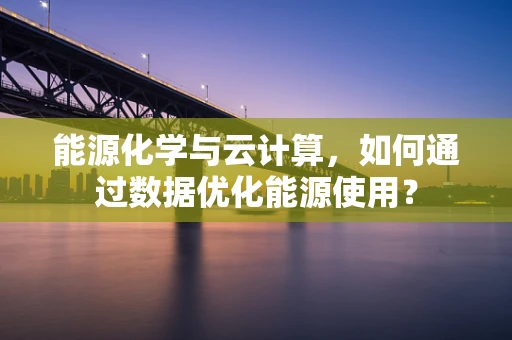 能源化学与云计算，如何通过数据优化能源使用？