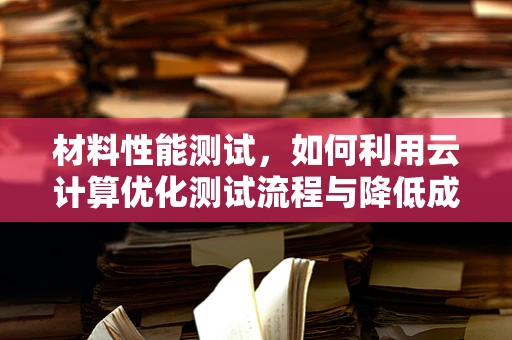 材料性能测试，如何利用云计算优化测试流程与降低成本？