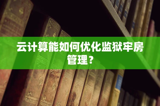 云计算能如何优化监狱牢房管理？