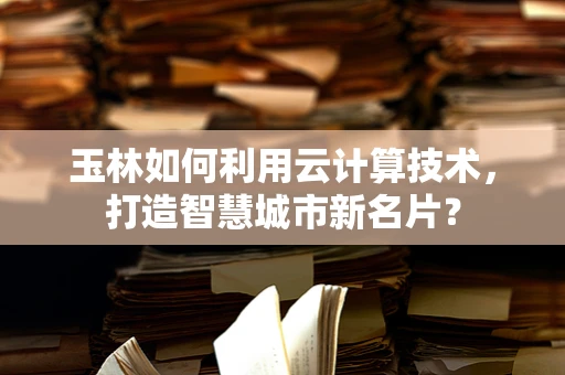 玉林如何利用云计算技术，打造智慧城市新名片？