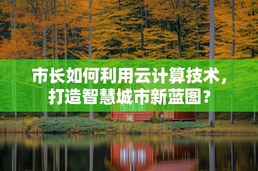 市长如何利用云计算技术，打造智慧城市新蓝图？