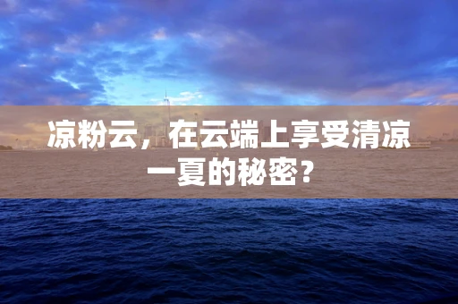 凉粉云，在云端上享受清凉一夏的秘密？