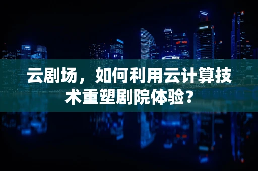 云剧场，如何利用云计算技术重塑剧院体验？