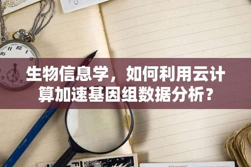 生物信息学，如何利用云计算加速基因组数据分析？