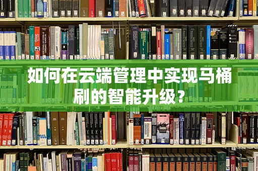 如何在云端管理中实现马桶刷的智能升级？