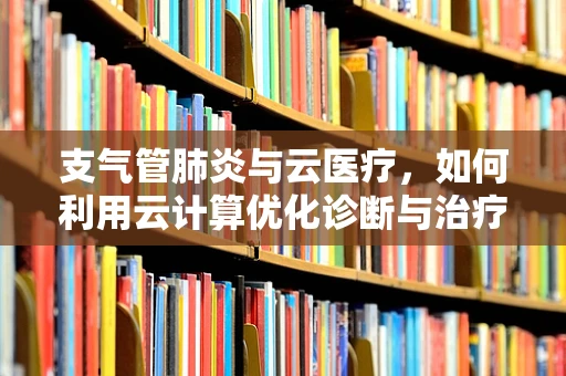 支气管肺炎与云医疗，如何利用云计算优化诊断与治疗？