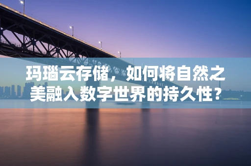 玛瑙云存储，如何将自然之美融入数字世界的持久性？