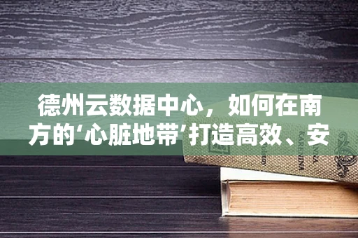 德州云数据中心，如何在南方的‘心脏地带’打造高效、安全的云端基础设施？