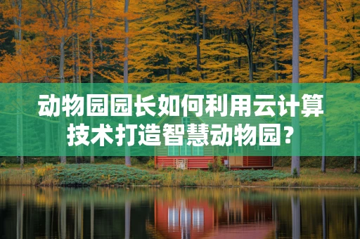 动物园园长如何利用云计算技术打造智慧动物园？