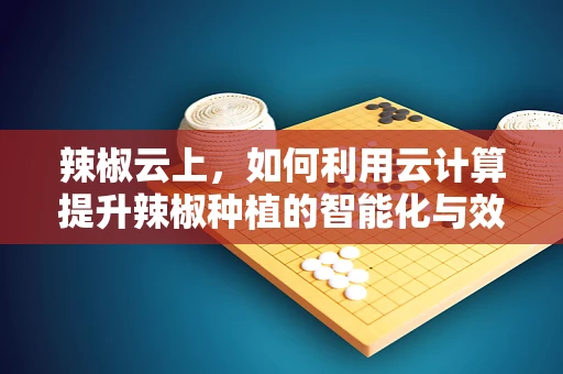 辣椒云上，如何利用云计算提升辣椒种植的智能化与效率？