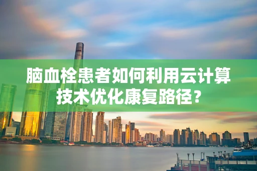 脑血栓患者如何利用云计算技术优化康复路径？