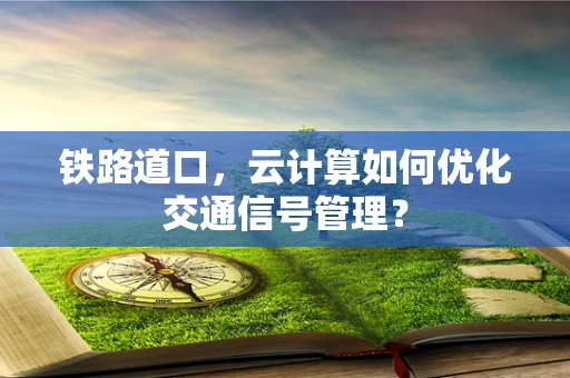 铁路道口，云计算如何优化交通信号管理？