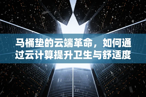 马桶垫的云端革命，如何通过云计算提升卫生与舒适度？