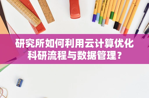 研究所如何利用云计算优化科研流程与数据管理？