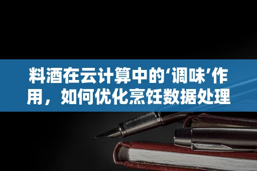 料酒在云计算中的‘调味’作用，如何优化烹饪数据处理的‘味道’？