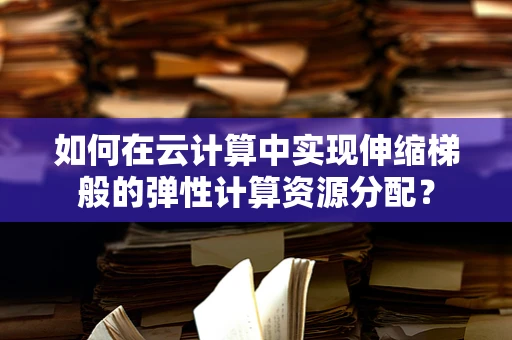 如何在云计算中实现伸缩梯般的弹性计算资源分配？