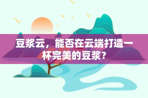 豆浆云，能否在云端打造一杯完美的豆浆？