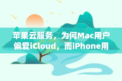 苹果云服务，为何Mac用户偏爱iCloud，而iPhone用户却更青睐于Google Drive？