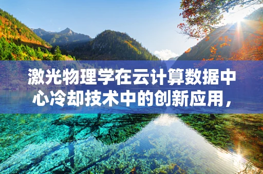 激光物理学在云计算数据中心冷却技术中的创新应用，是热管理的未来吗？