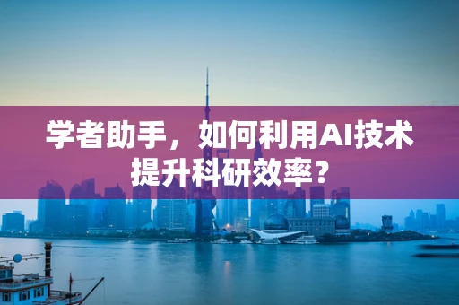 学者助手，如何利用AI技术提升科研效率？