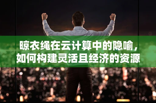 晾衣绳在云计算中的隐喻，如何构建灵活且经济的资源分配策略？