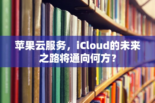 苹果云服务，iCloud的未来之路将通向何方？